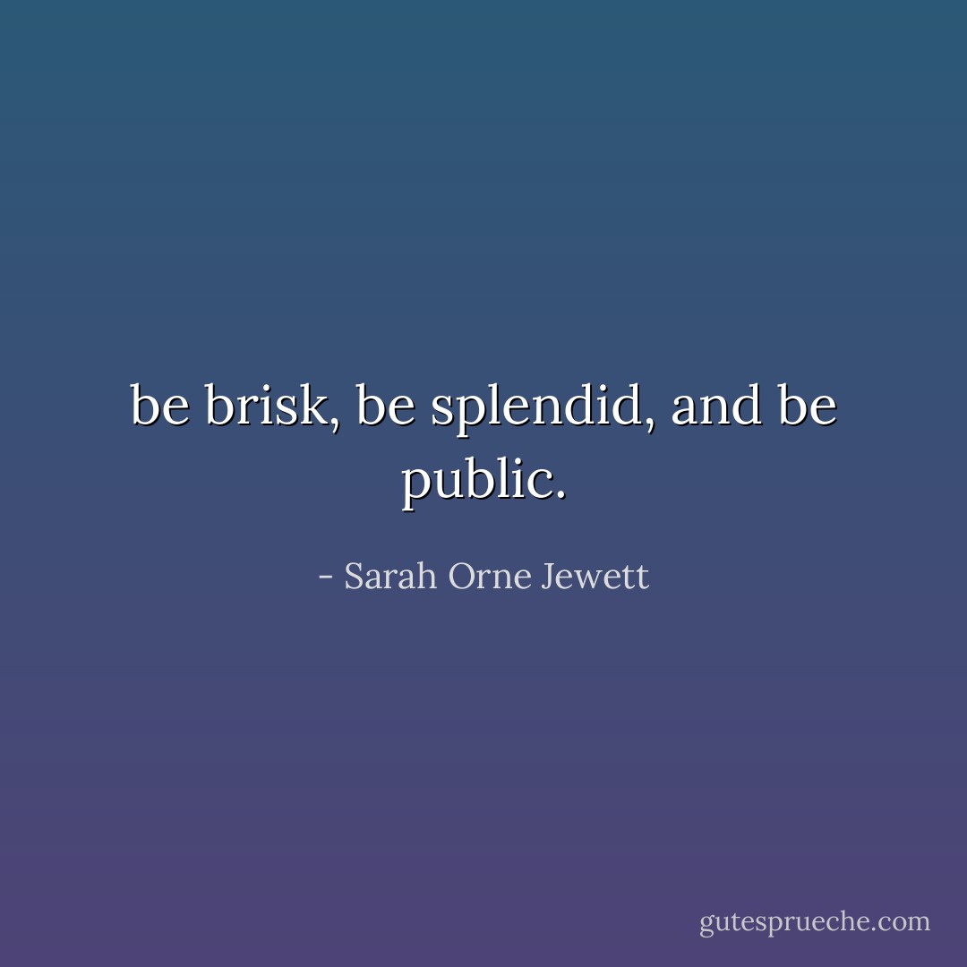 be brisk, be splendid, and be public. - Sarah Orne Jewett