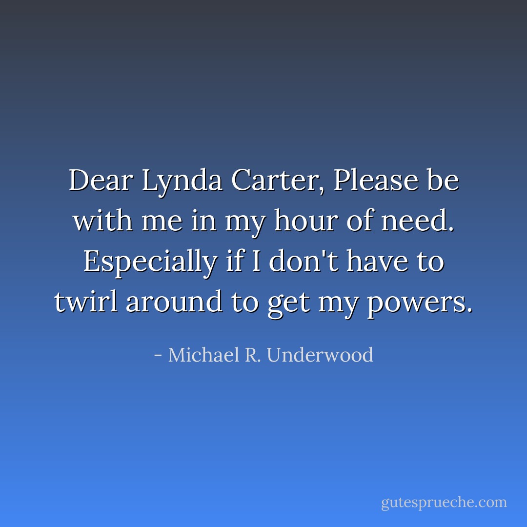 Dear Lynda Carter, Please be with me in my hour of need. Especially if I don't have to twirl around to get my powers. - Michael R. Underwood