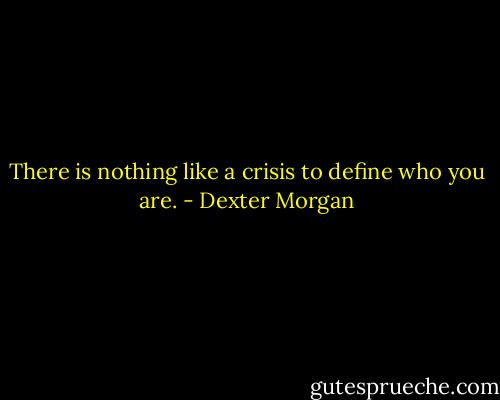 There is nothing like a crisis to define who you are. - Dexter Morgan