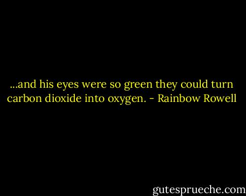 ...and his eyes were so green they could turn carbon dioxide into oxygen. - Rainbow Rowell