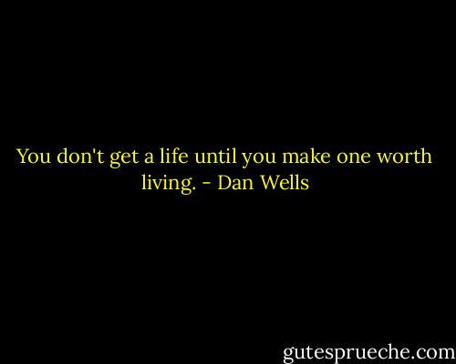 You don't get a life until you make one worth living. - Dan Wells