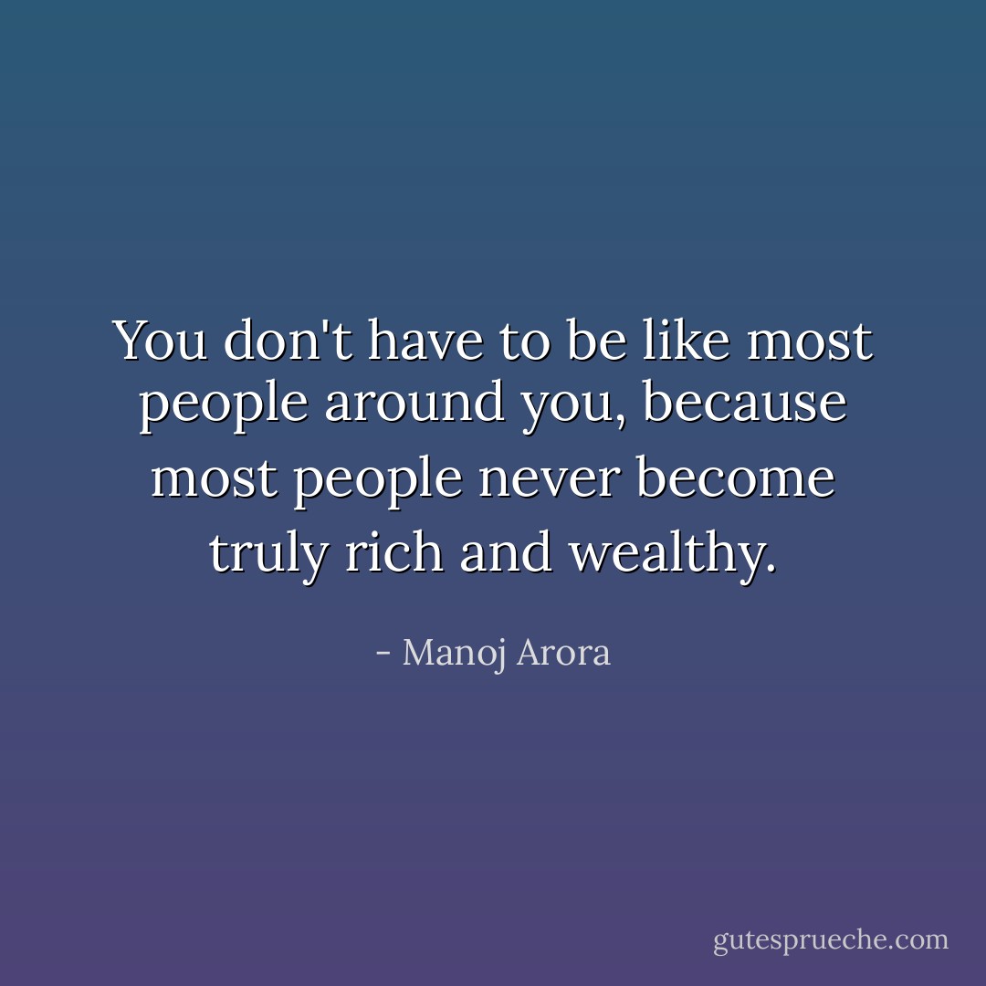 You don't have to be like most people around you, because most people never become truly rich and wealthy. - Manoj Arora