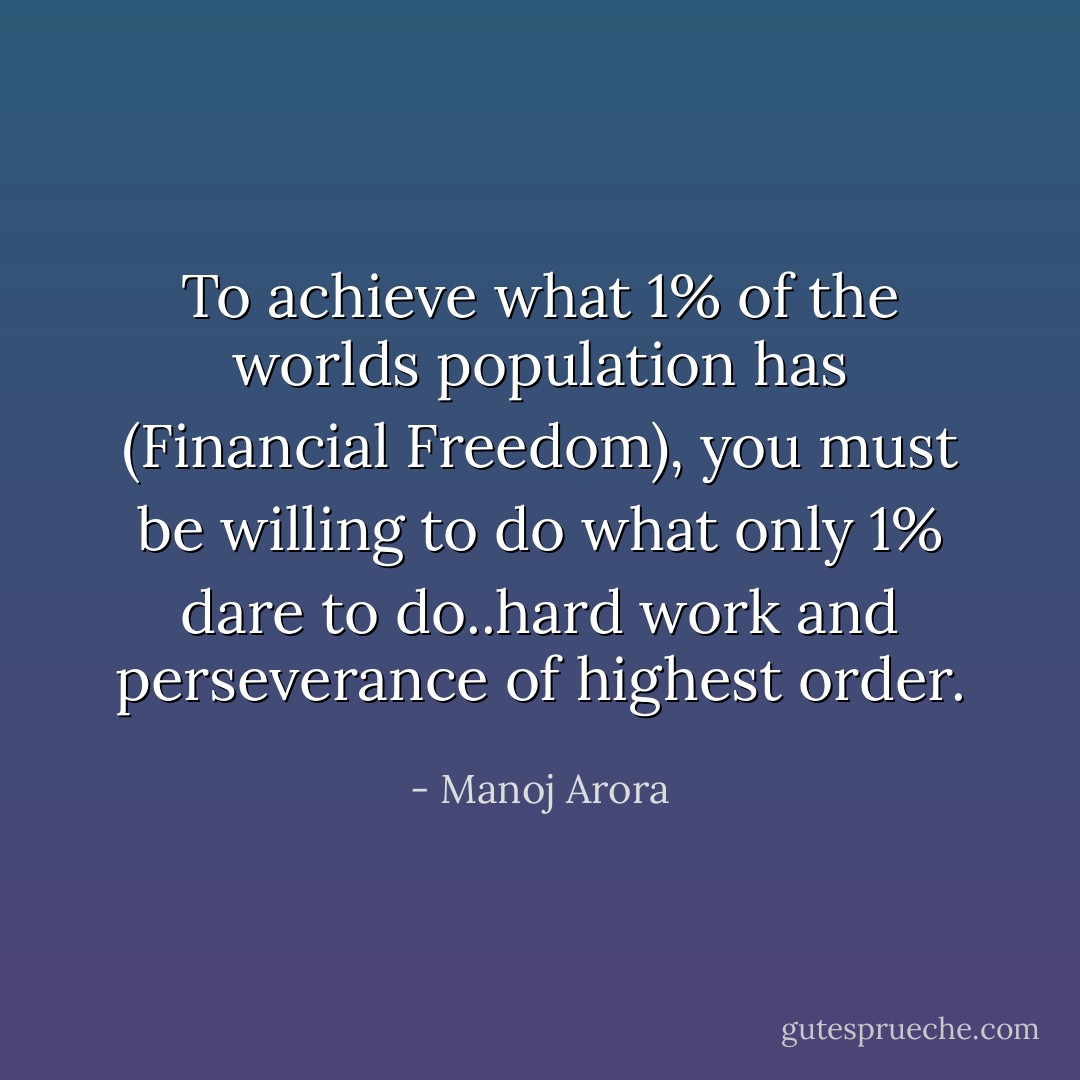 To achieve what 1% of the worlds population has (Financial Freedom), you must be willing to do what only 1% dare to do..hard work and perseverance of highest order. - Manoj Arora