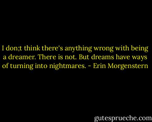 I don;t think there's anything wrong with being a dreamer. There is not. But dreams have ways of turning into nightmares. - Erin Morgenstern