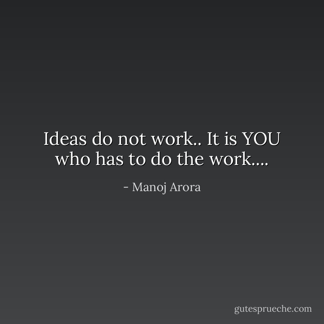 Ideas do not work..<br />It is YOU who has to do the work.... - Manoj Arora