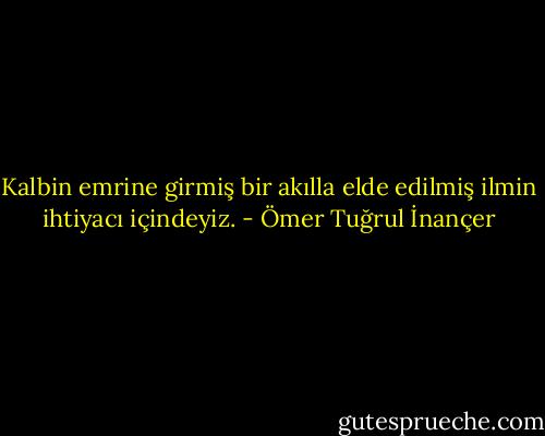 Kalbin emrine girmiş bir akılla elde edilmiş ilmin ihtiyacı içindeyiz. - Ömer Tuğrul İnançer