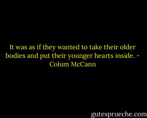 It was as if they wanted to take their older bodies and put their younger hearts inside. - Colum McCann