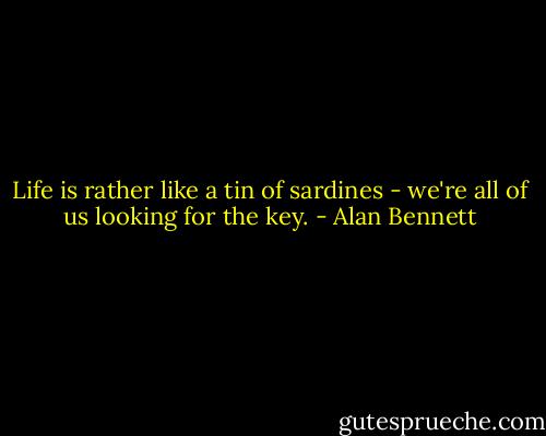 Life is rather like a tin of sardines - we're all of us looking for the key. - Alan Bennett