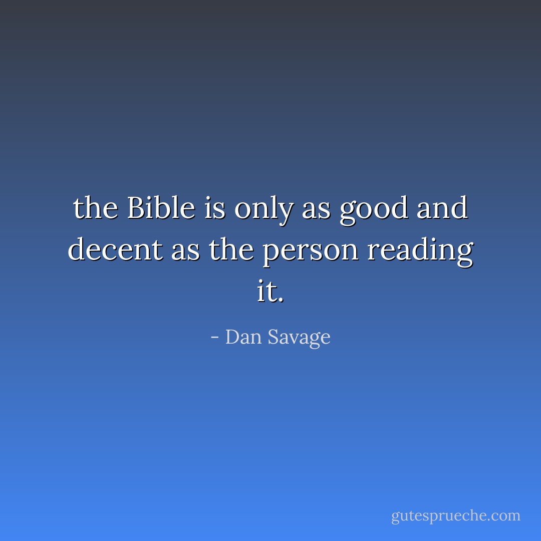 the Bible is only as good and decent as the person reading it. - Dan Savage