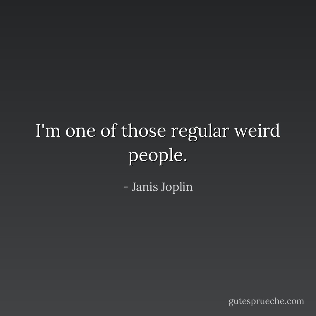 I'm one of those regular weird people. - Janis Joplin