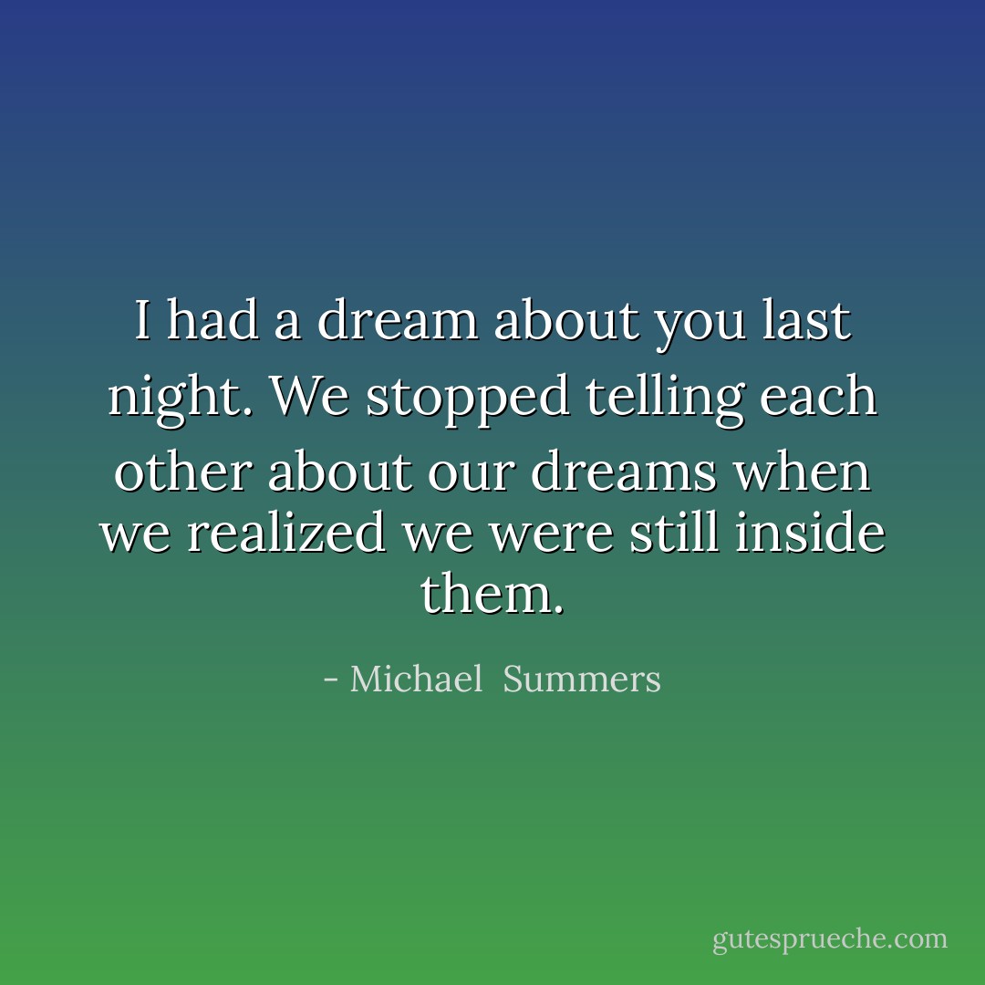 I had a dream about you last night. We stopped telling each other about our dreams when we realized we were still inside them. - Michael  Summers