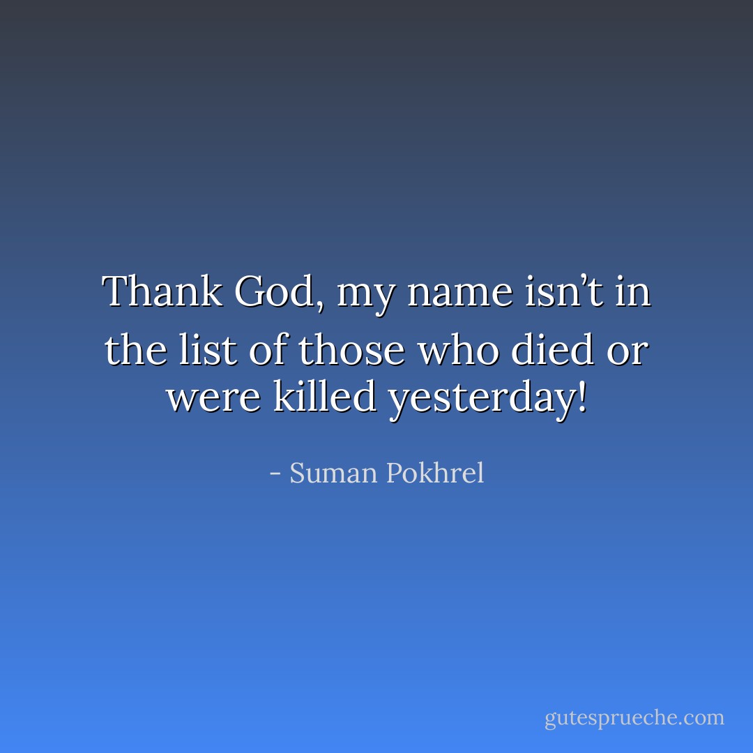 Thank God,<br />my name isn’t in the list of those<br />who died or were<br />killed yesterday! - Suman Pokhrel