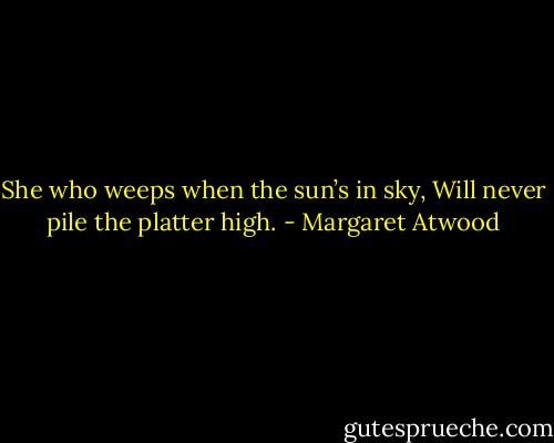 She who weeps when the sun’s in sky, Will never pile the platter high. - Margaret Atwood