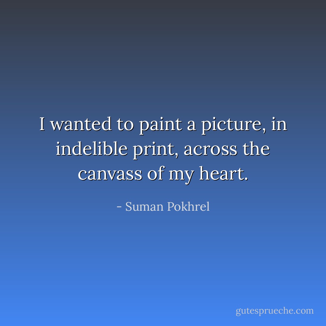 I wanted to paint a picture,<br />in indelible print, across<br />the canvass of my heart. - Suman Pokhrel
