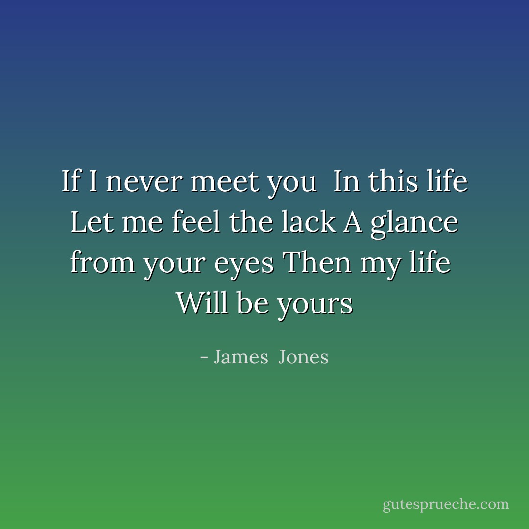 If I never meet you <br />In this life<br />Let me feel the lack<br />A glance from your eyes<br />Then my life <br />Will be yours - James  Jones