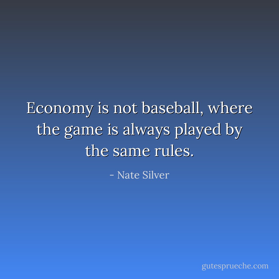 Economy is not baseball, where the game is always played by the same rules. - Nate Silver