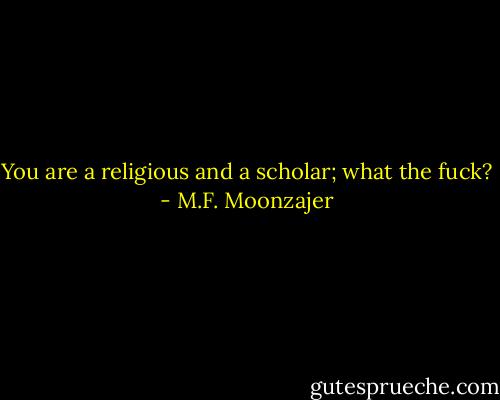 You are a religious and a scholar; what the fuck? - M.F. Moonzajer