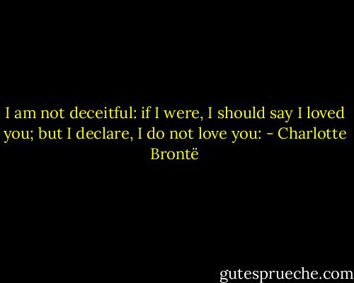 I am not deceitful: if I were, I should say I loved you; but I declare, I do not love you: - Charlotte Brontë