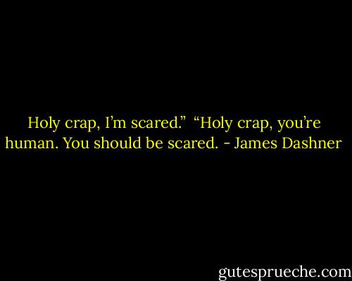 Holy crap, I’m scared.”<br /><br />“Holy crap, you’re human. You should be scared. - James Dashner