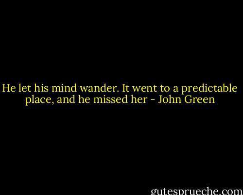 He let his mind wander. It went to a predictable place, and he missed her - John Green
