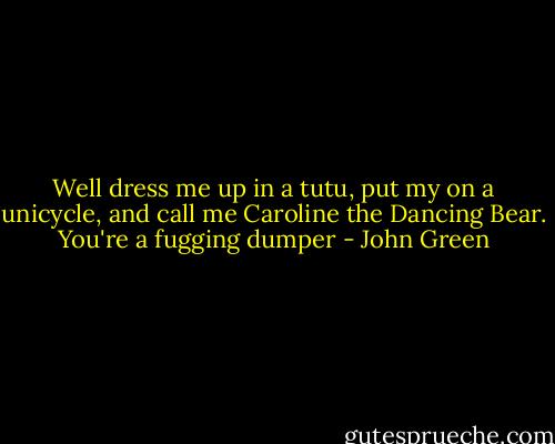 Well dress me up in a tutu, put my on a unicycle, and call me Caroline the Dancing Bear. You're a fugging dumper - John Green