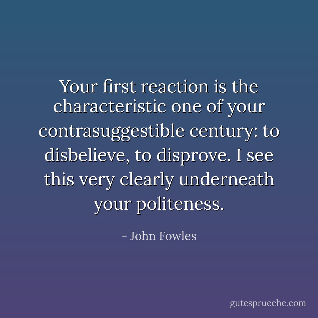 Your first reaction is the characteristic one of your contrasuggestible century: to disbelieve, to disprove. I see this very clearly underneath your politeness. - John Fowles