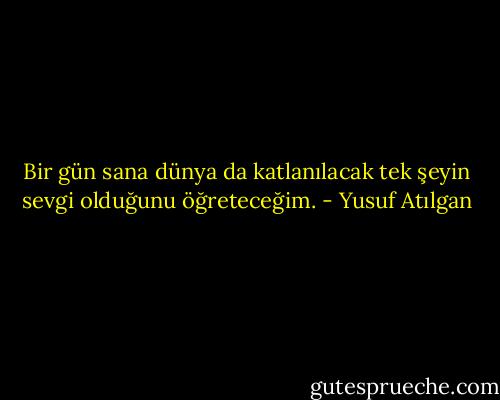 Bir gün sana dünya da katlanılacak tek şeyin sevgi olduğunu öğreteceğim. - Yusuf Atılgan