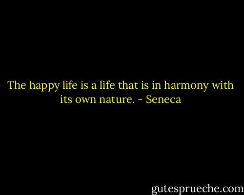 The happy life is a life that is in harmony with its own nature. - Seneca