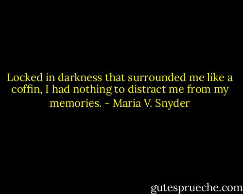 Locked in darkness that surrounded me like a coffin, I had nothing to distract me from my memories. - Maria V. Snyder