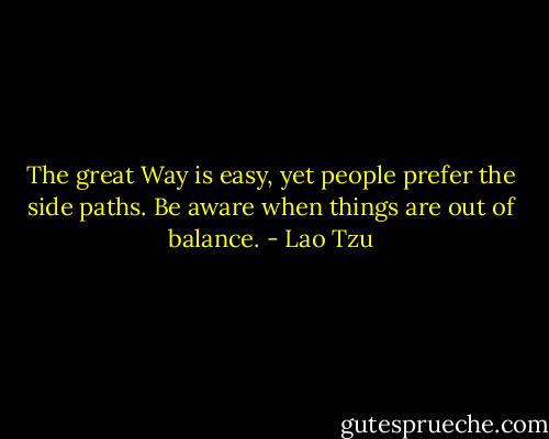 The great Way is easy,<br />yet people prefer the side paths.<br />Be aware when things are out of balance. - Lao Tzu