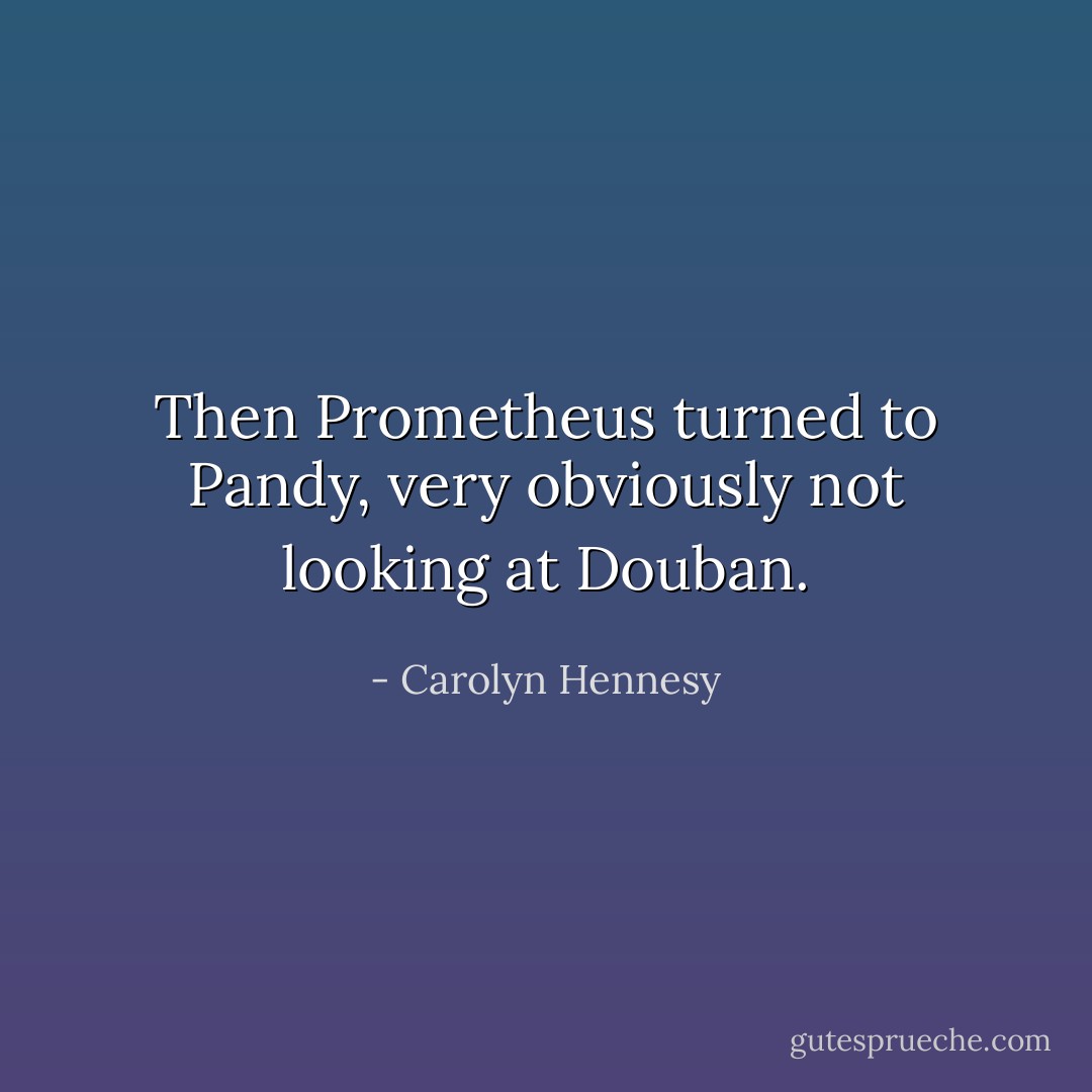 Then Prometheus turned to Pandy, very obviously not looking at Douban. - Carolyn Hennesy