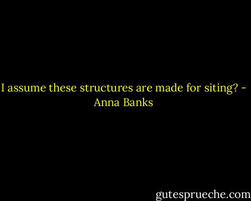 I assume these structures are made for siting? - Anna Banks