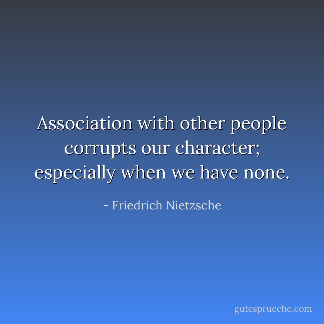 Association with other people corrupts our character; especially when we have none. - Friedrich Nietzsche