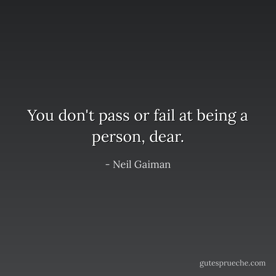 You don't pass or fail at being a person, dear. - Neil Gaiman