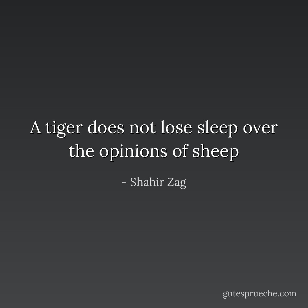 A tiger does not lose sleep over the opinions of sheep - Shahir Zag