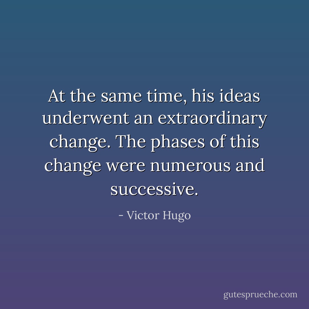 At the same time, his ideas underwent an extraordinary change. The phases of this change were numerous and successive. - Victor Hugo