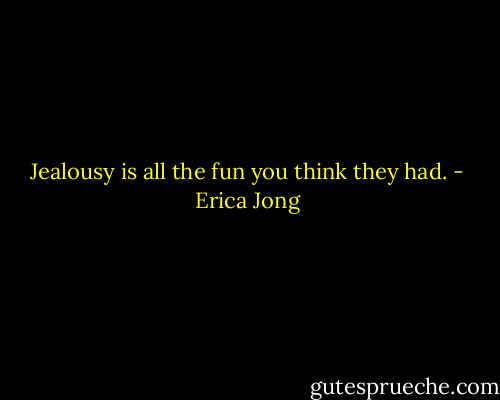 Jealousy is all the fun you think they had. - Erica Jong