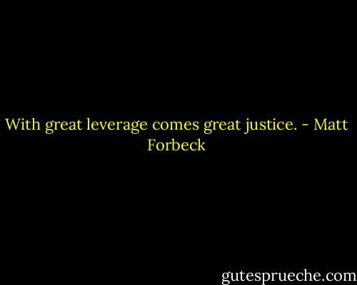 With great leverage comes great justice. - Matt Forbeck