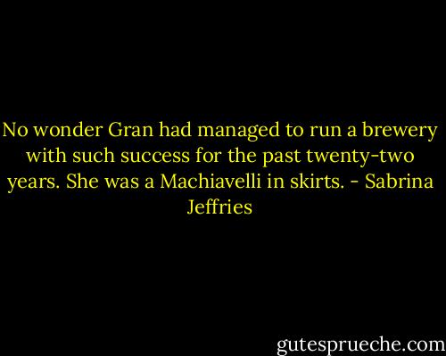 No wonder Gran had managed to run a brewery with such success for the past twenty-two years. She was a Machiavelli in skirts. - Sabrina Jeffries