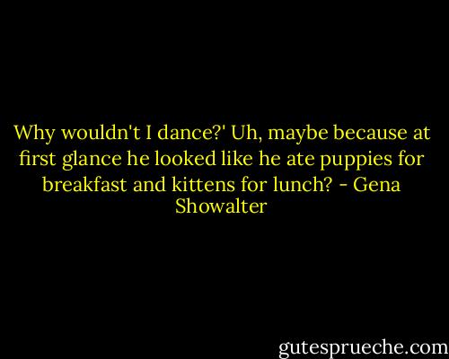 Why wouldn't I dance?' Uh, maybe because at first glance he looked like he ate puppies for breakfast and kittens for lunch? - Gena Showalter