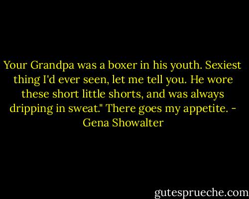 Your Grandpa was a boxer in his youth. Sexiest thing I'd ever seen, let me tell you. He wore these short little shorts, and was always dripping in sweat." There goes my appetite. - Gena Showalter