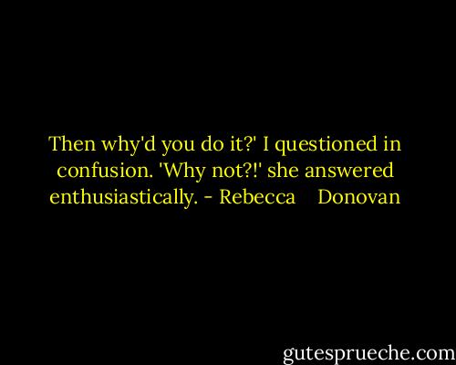 Then why'd you do it?' I questioned in confusion. 'Why not?!' she answered enthusiastically. - Rebecca    Donovan