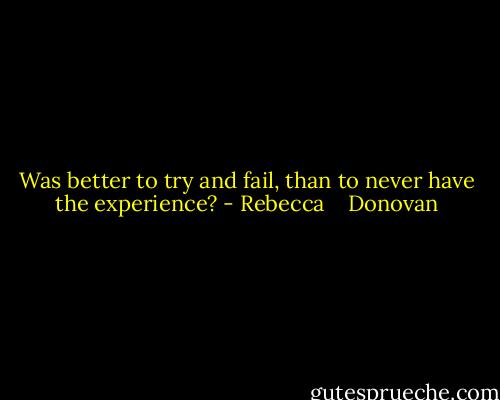 Was better to try and fail, than to never have the experience? - Rebecca    Donovan
