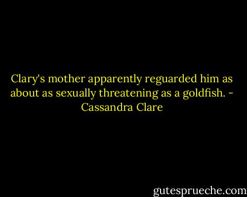 Clary's mother apparently reguarded him as about as sexually threatening as a goldfish. - Cassandra Clare