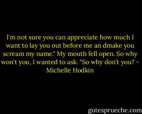 I'm not sure you can appreciate how much I want to lay you out before me an dmake you scream my name." My mouth fell open. So why won't you, I wanted to ask. "So why don't you? - Michelle Hodkin