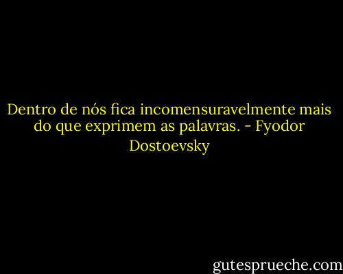 Dentro de nós fica incomensuravelmente mais do que exprimem as palavras. - Fyodor Dostoevsky