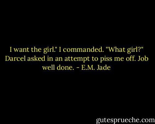 I want the girl." I commanded. "What girl?" Darcel asked in an attempt to piss me off. Job well done. - E.M. Jade