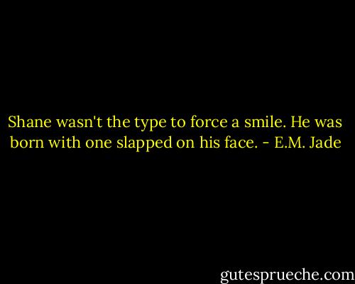 Shane wasn't the type to force a smile. He was born with one slapped on his face. - E.M. Jade
