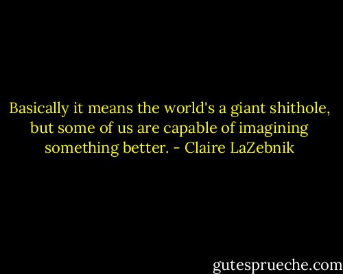 Basically it means the world's a giant shithole, but some of us are capable of imagining something better. - Claire LaZebnik