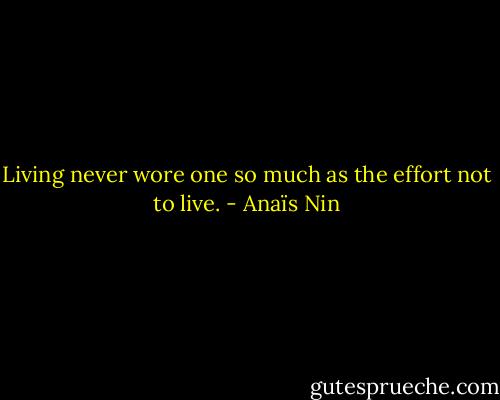 Living never wore one so much as the effort not to live. - Anaïs Nin
